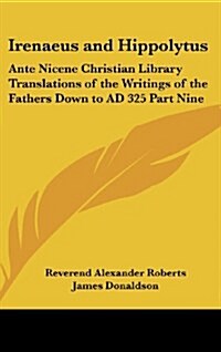 Irenaeus and Hippolytus: Ante Nicene Christian Library Translations of the Writings of the Fathers Down to Ad 325 Part Nine (Hardcover)