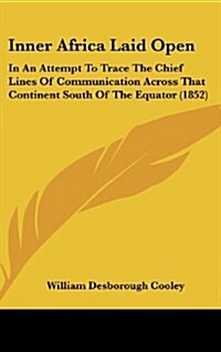 Inner Africa Laid Open: In an Attempt to Trace the Chief Lines of Communication Across That Continent South of the Equator (1852) (Hardcover)