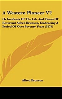 A Western Pioneer V2: Or Incidents of the Life and Times of Reverend Alfred Brunson, Embracing a Period of Over Seventy Years (1879) (Hardcover)