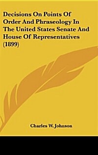 Decisions on Points of Order and Phraseology in the United States Senate and House of Representatives (1899) (Hardcover)