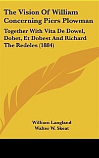 The Vision of William Concerning Piers Plowman: Together with Vita de Dowel, Dobet, Et Dobest and Richard the Redeles (1884) (Hardcover)