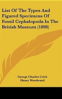 List of the Types and Figured Specimens of Fossil Cephalopoda in the British Museum (1898) (Hardcover)