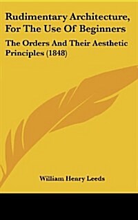 Rudimentary Architecture, for the Use of Beginners: The Orders and Their Aesthetic Principles (1848) (Hardcover)