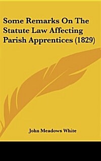 Some Remarks on the Statute Law Affecting Parish Apprentices (1829) (Hardcover)