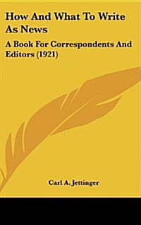 How and What to Write as News: A Book for Correspondents and Editors (1921) (Hardcover)