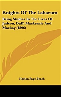 Knights of the Labarum: Being Studies in the Lives of Judson, Duff, MacKenzie and MacKay (1896) (Hardcover)