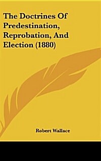 The Doctrines of Predestination, Reprobation, and Election (1880) (Hardcover)