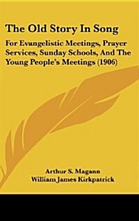 The Old Story in Song: For Evangelistic Meetings, Prayer Services, Sunday Schools, and the Young Peoples Meetings (1906) (Hardcover)