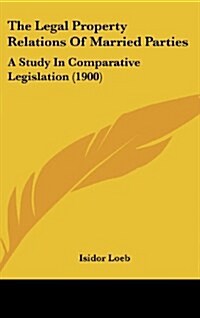 The Legal Property Relations of Married Parties: A Study in Comparative Legislation (1900) (Hardcover)