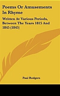 Poems or Amusements in Rhyme: Written at Various Periods, Between the Years 1815 and 1845 (1845) (Hardcover)