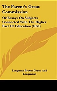 The Parents Great Commission: Or Essays on Subjects Connected with the Higher Part of Education (1851) (Hardcover)