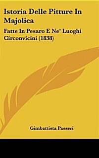 Istoria Delle Pitture In Majolica: Fatte In Pesaro E Ne Luoghi Circonvicini (1838) (Hardcover)