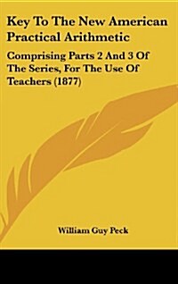 Key to the New American Practical Arithmetic: Comprising Parts 2 and 3 of the Series, for the Use of Teachers (1877) (Hardcover)