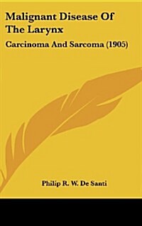 Malignant Disease of the Larynx: Carcinoma and Sarcoma (1905) (Hardcover)