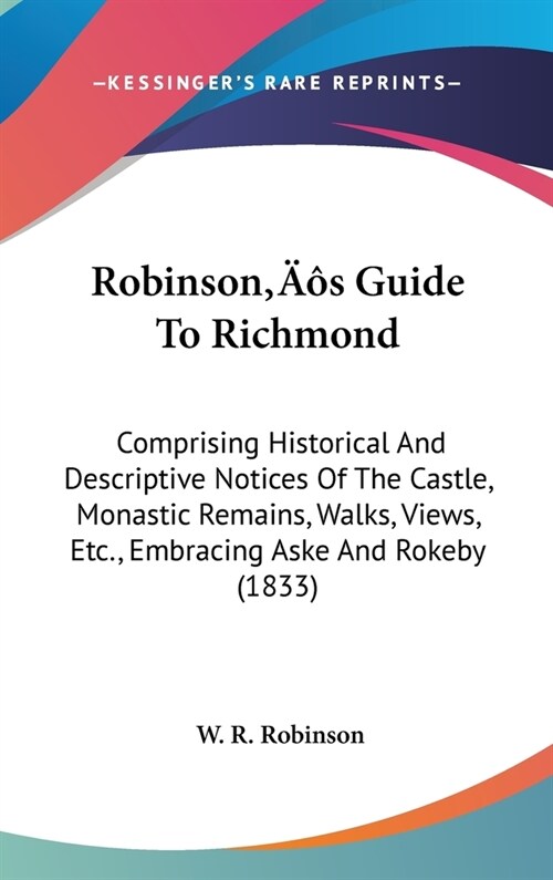 Robinsons Guide To Richmond: Comprising Historical And Descriptive Notices Of The Castle, Monastic Remains, Walks, Views, Etc., Embracing Aske And (Hardcover)