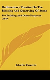 Rudimentary Treatise on the Blasting and Quarrying of Stone: For Building and Other Purposes (1849) (Hardcover)