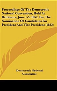 Proceedings of the Democratic National Convention, Held at Baltimore, June 1-5, 1852, for the Nomination of Candidates for President and Vice Presiden (Hardcover)