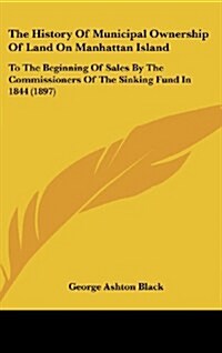 The History of Municipal Ownership of Land on Manhattan Island: To the Beginning of Sales by the Commissioners of the Sinking Fund in 1844 (1897) (Hardcover)