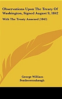 Observations Upon the Treaty of Washington, Signed August 9, 1842: With the Treaty Annexed (1843) (Hardcover)