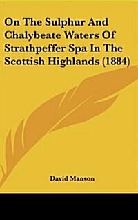 On the Sulphur and Chalybeate Waters of Strathpeffer Spa in the Scottish Highlands (1884) (Hardcover)