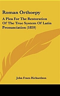 Roman Orthoepy: A Plea for the Restoration of the True System of Latin Pronunciation (1859) (Hardcover)