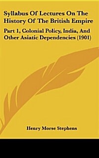 Syllabus of Lectures on the History of the British Empire: Part 1, Colonial Policy, India, and Other Asiatic Dependencies (1901) (Hardcover)