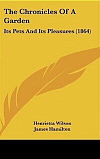 The Chronicles of a Garden: Its Pets and Its Pleasures (1864) (Hardcover)