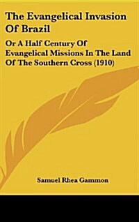 The Evangelical Invasion of Brazil: Or a Half Century of Evangelical Missions in the Land of the Southern Cross (1910) (Hardcover)