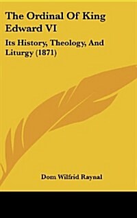 The Ordinal of King Edward VI: Its History, Theology, and Liturgy (1871) (Hardcover)