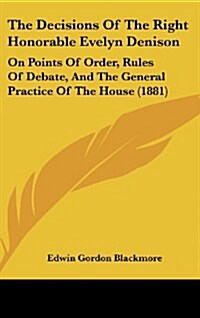 The Decisions of the Right Honorable Evelyn Denison: On Points of Order, Rules of Debate, and the General Practice of the House (1881) (Hardcover)