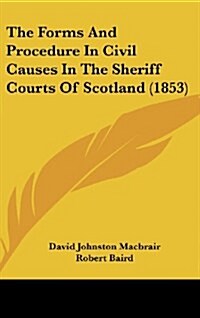 The Forms and Procedure in Civil Causes in the Sheriff Courts of Scotland (1853) (Hardcover)
