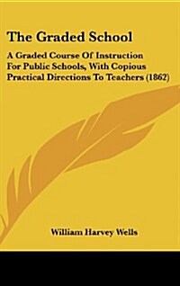 The Graded School: A Graded Course of Instruction for Public Schools, with Copious Practical Directions to Teachers (1862) (Hardcover)