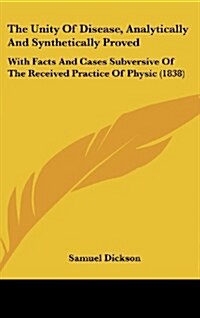The Unity of Disease, Analytically and Synthetically Proved: With Facts and Cases Subversive of the Received Practice of Physic (1838) (Hardcover)