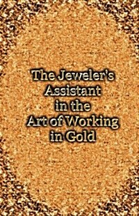 The Jewelers Assistant in the Art of Working in Gold (Reprint of the 1892 Handbook) (Hardcover)