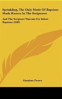 Sprinkling, the Only Mode of Baptism Made Known in the Scriptures: And the Scripture Warrant for Infant Baptism (1849) (Hardcover)