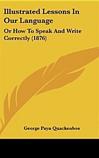 Illustrated Lessons in Our Language: Or How to Speak and Write Correctly (1876) (Hardcover)