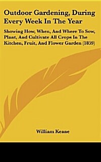 Outdoor Gardening, During Every Week in the Year: Showing How, When, and Where to Sow, Plant, and Cultivate All Crops in the Kitchen, Fruit, and Flowe (Hardcover)