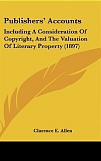 Publishers Accounts: Including A Consideration Of Copyright, And The Valuation Of Literary Property (1897) (Hardcover)