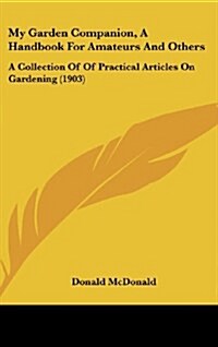 My Garden Companion, a Handbook for Amateurs and Others: A Collection of of Practical Articles on Gardening (1903) (Hardcover)