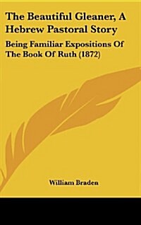 The Beautiful Gleaner, a Hebrew Pastoral Story: Being Familiar Expositions of the Book of Ruth (1872) (Hardcover)