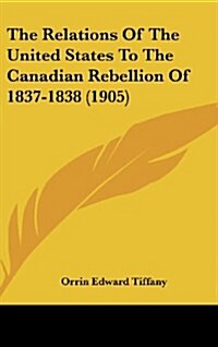 The Relations of the United States to the Canadian Rebellion of 1837-1838 (1905) (Hardcover)