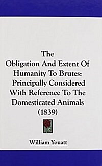 The Obligation and Extent of Humanity to Brutes: Principally Considered with Reference to the Domesticated Animals (1839) (Hardcover)