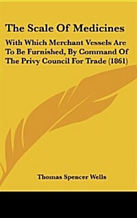The Scale of Medicines: With Which Merchant Vessels Are to Be Furnished, by Command of the Privy Council for Trade (1861) (Hardcover)