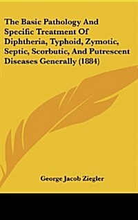 The Basic Pathology and Specific Treatment of Diphtheria, Typhoid, Zymotic, Septic, Scorbutic, and Putrescent Diseases Generally (1884) (Hardcover)