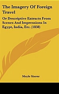 The Imagery of Foreign Travel: Or Descriptive Extracts from Scenes and Impressions in Egypt, India, Etc. (1838) (Hardcover)