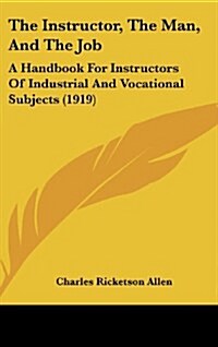 The Instructor, the Man, and the Job: A Handbook for Instructors of Industrial and Vocational Subjects (1919) (Hardcover)