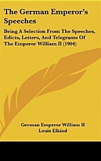 The German Emperors Speeches: Being a Selection from the Speeches, Edicts, Letters, and Telegrams of the Emperor William II (1904) (Hardcover)