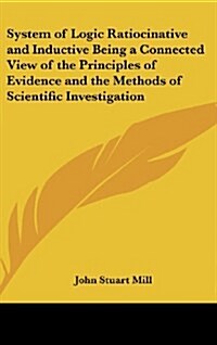 System of Logic Ratiocinative and Inductive Being a Connected View of the Principles of Evidence and the Methods of Scientific Investigation (Hardcover)