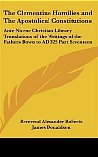 The Clementine Homilies and the Apostolical Constitutions: Ante Nicene Christian Library Translations of the Writings of the Fathers Down to Ad 325 Pa (Hardcover)