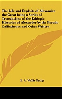 The Life and Exploits of Alexander the Great Being a Series of Translations of the Ethiopic Histories of Alexander by the Pseudo Callisthenes and Othe (Hardcover)